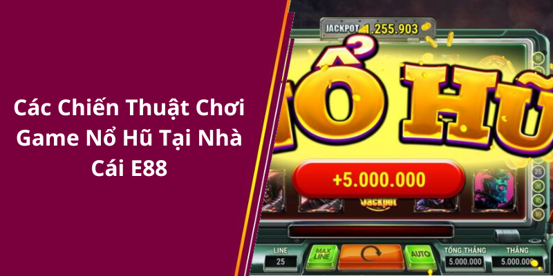 Các Chiến Thuật Chơi Game Nổ Hũ Tại Nhà Cái E88