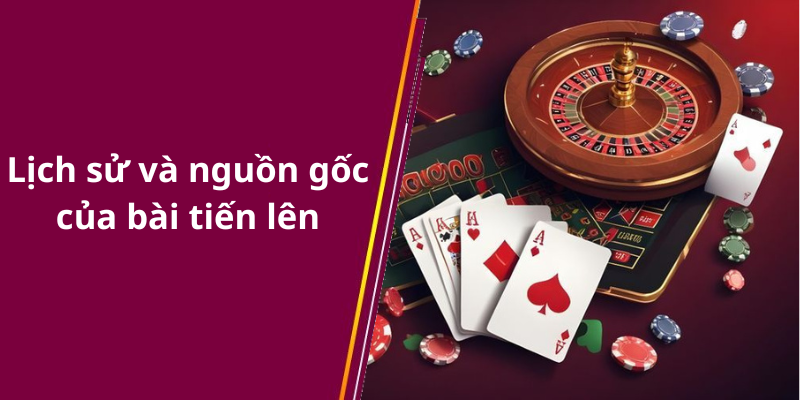 Lịch sử và nguồn gốc của bài tiến lên