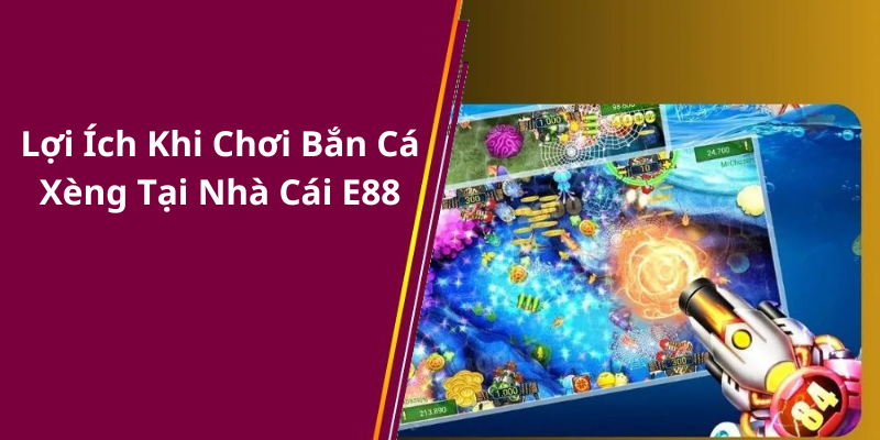 Lợi Ích Khi Chơi Bắn Cá Xèng Tại Nhà Cái E88