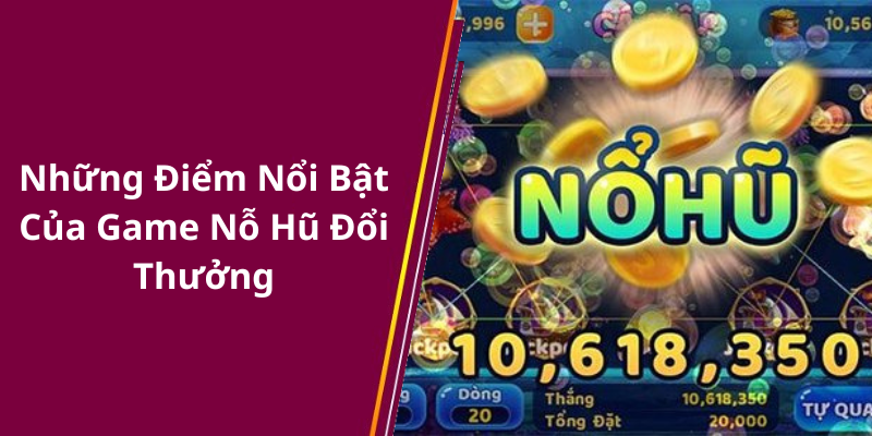 Những Điểm Nổi Bật Của Game Nỗ Hũ Đổi Thưởng