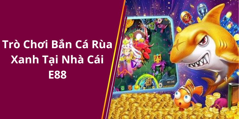 Trò Chơi Bắn Cá Rùa Xanh Tại Nhà Cái E88