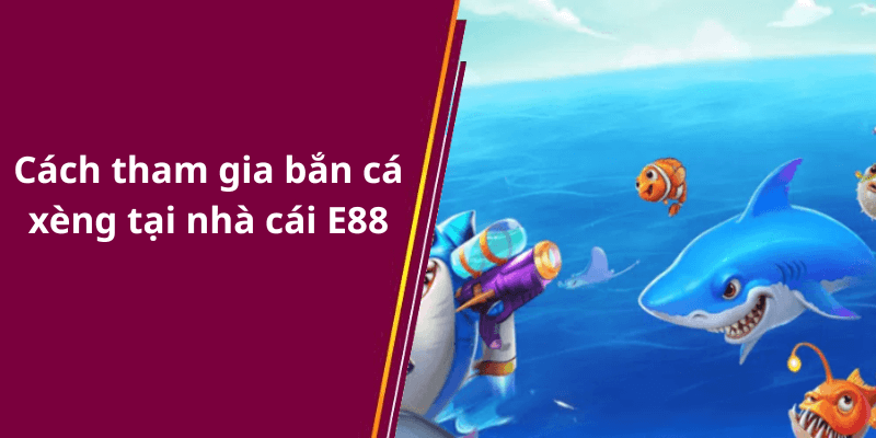 Cách tham gia bắn cá xèng tại nhà cái E88