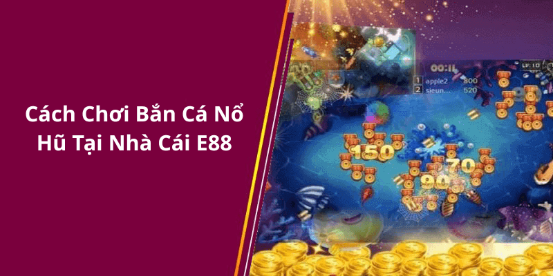 Cách Chơi Bắn Cá Nổ Hũ Tại Nhà Cái E88