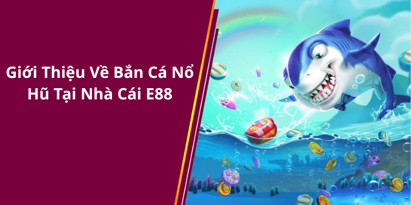 Giới Thiệu Về Bắn Cá Nổ Hũ Tại Nhà Cái E88
