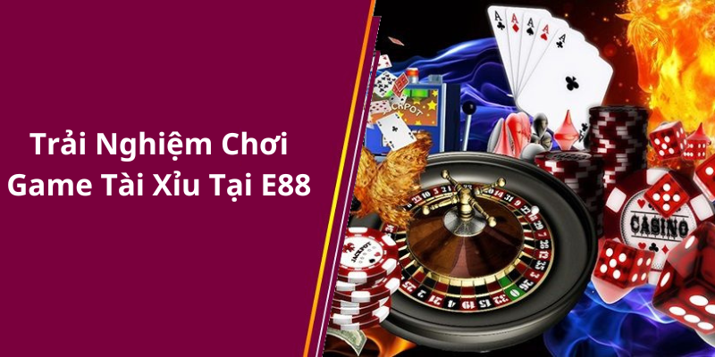 Trải Nghiệm Chơi Game Tài Xỉu Tại E88