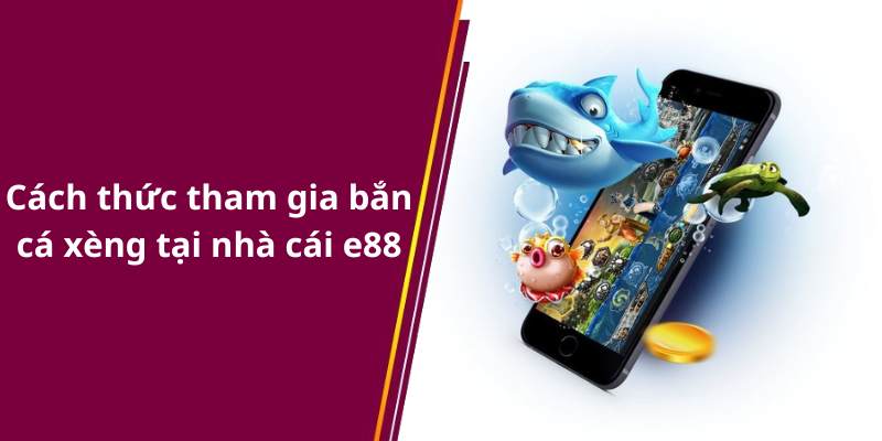Cách thức tham gia bắn cá xèng tại nhà cái e88